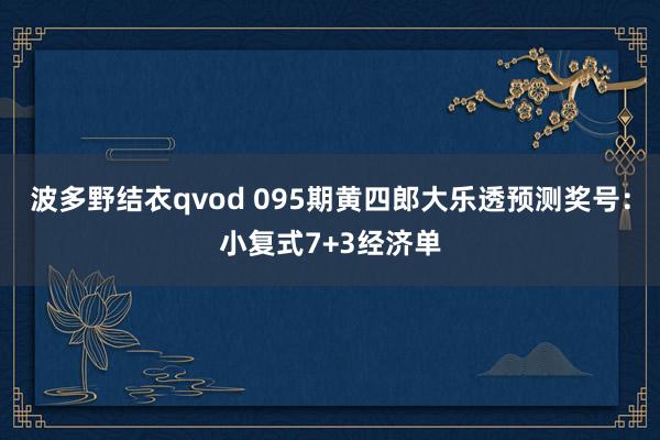 波多野结衣qvod 095期黄四郎大乐透预测奖号：小复式7+3经济单