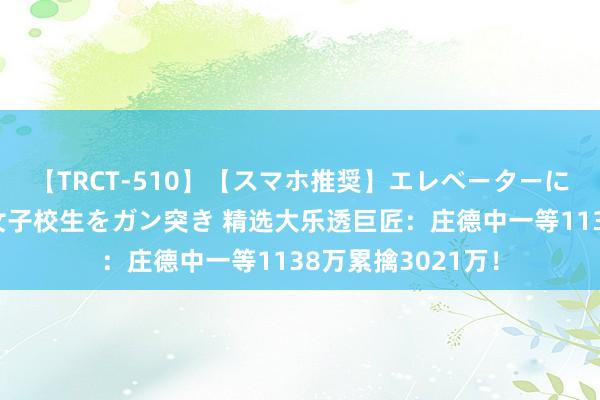 【TRCT-510】【スマホ推奨】エレベーターに挟まれたデカ尻女子校生をガン突き 精选大乐透巨匠：庄德中一等1138万累擒3021万！