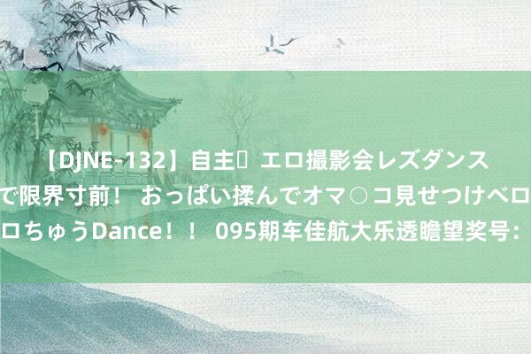 【DJNE-132】自主・エロ撮影会レズダンス 透け透けベビードールで限界寸前！ おっぱい揉んでオマ○コ見せつけベロちゅうDance！！ 095期车佳航大乐透瞻望奖号：质合比跨度和值分析