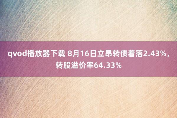 qvod播放器下载 8月16日立昂转债着落2.43%，转股溢价率64.33%