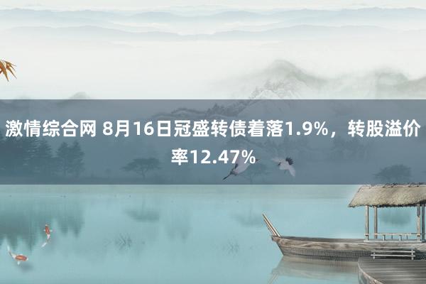 激情综合网 8月16日冠盛转债着落1.9%，转股溢价率12.47%