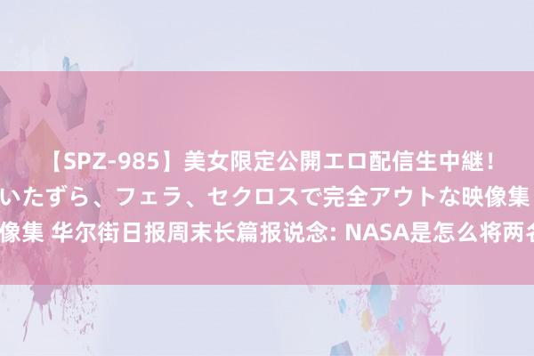 【SPZ-985】美女限定公開エロ配信生中継！素人娘、カップルたちがいたずら、フェラ、セクロスで完全アウトな映像集 华尔街日报周末长篇报说念: NASA是怎么将两名宇航员留在天际的?