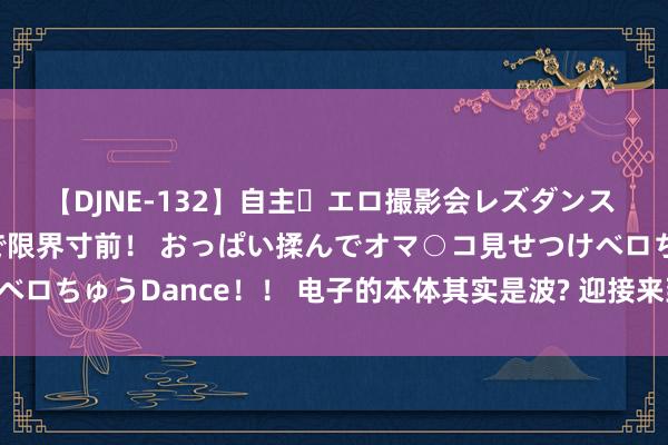 【DJNE-132】自主・エロ撮影会レズダンス 透け透けベビードールで限界寸前！ おっぱい揉んでオマ○コ見せつけベロちゅうDance！！ 电子的本体其实是波? 迎接来到神奇的量子世界!