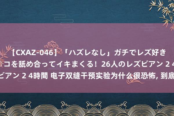 【CXAZ-046】「ハズレなし」ガチでレズ好きなお姉さんたちがオマ○コを舐め合ってイキまくる！26人のレズビアン 2 4時間 电子双缝干预实验为什么很恐怖， 到底恐怖在那里?