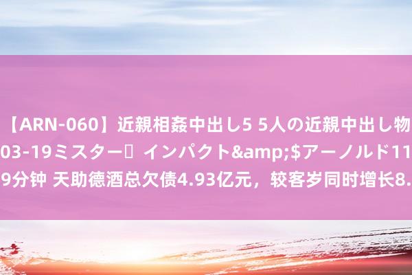 【ARN-060】近親相姦中出し5 5人の近親中出し物語</a>2008-03-19ミスター・インパクト&$アーノルド119分钟 天助德酒总欠债4.93亿元，较客岁同时增长8.07%，应收账款达2481.94万元