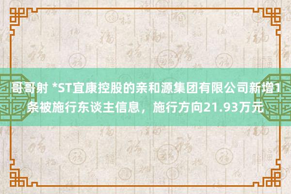 哥哥射 *ST宜康控股的亲和源集团有限公司新增1条被施行东谈主信息，施行方向21.93万元