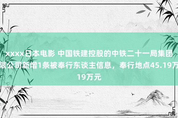 xxxx日本电影 中国铁建控股的中铁二十一局集团有限公司新增1条被奉行东谈主信息，奉行地点45.19万元