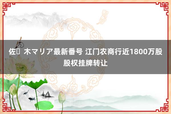 佐々木マリア最新番号 江门农商行近1800万股股权挂牌转让