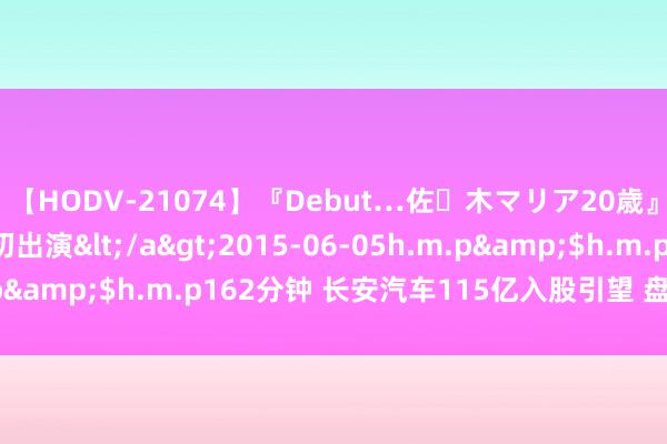 【HODV-21074】『Debut…佐々木マリア20歳』 現役女子大生AV初出演</a>2015-06-05h.m.p&$h.m.p162分钟 长安汽车115亿入股引望 盘中跌超7%