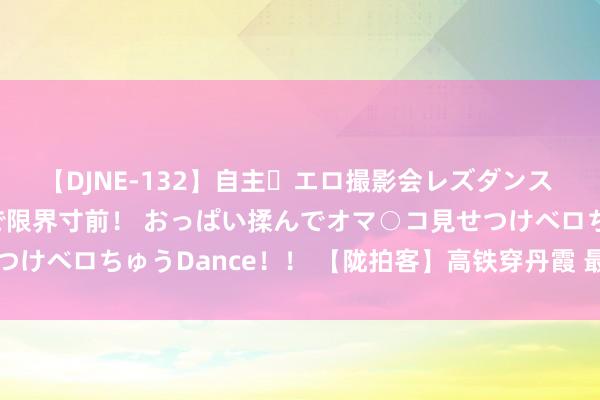 【DJNE-132】自主・エロ撮影会レズダンス 透け透けベビードールで限界寸前！ おっぱい揉んでオマ○コ見せつけベロちゅうDance！！ 【陇拍客】高铁穿丹霞 最好意思兰新路