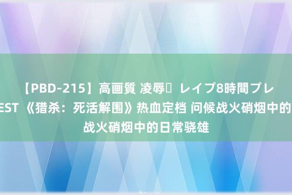 【PBD-215】高画質 凌辱・レイプ8時間プレミアムBEST 《猎杀：死活解围》热血定档 问候战火硝烟中的日常骁雄