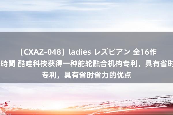 【CXAZ-048】ladies レズビアン 全16作品 PartIV 4時間 酷哇科技获得一种舵轮融合机构专利，具有省时省力的优点