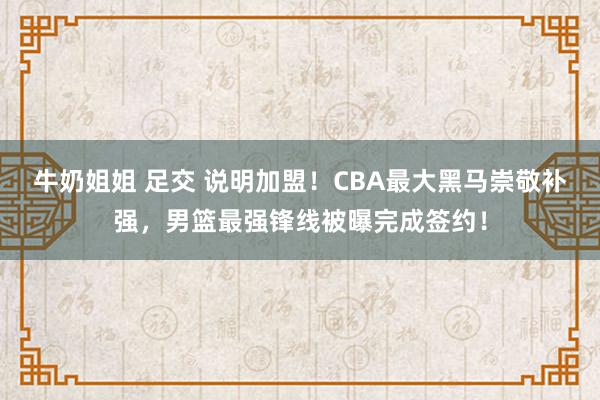 牛奶姐姐 足交 说明加盟！CBA最大黑马崇敬补强，男篮最强锋线被曝完成签约！