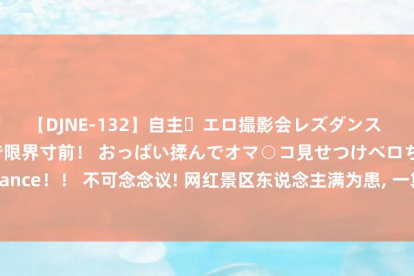 【DJNE-132】自主・エロ撮影会レズダンス 透け透けベビードールで限界寸前！ おっぱい揉んでオマ○コ見せつけベロちゅうDance！！ 不可念念议! 网红景区东说念主满为患， 一算账却亏掉裤衩， 钱齐跑哪去了?