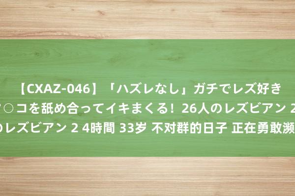 【CXAZ-046】「ハズレなし」ガチでレズ好きなお姉さんたちがオマ○コを舐め合ってイキまくる！26人のレズビアン 2 4時間 33岁 不对群的日子 正在勇敢濒临生计