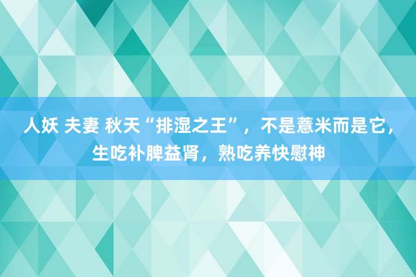 人妖 夫妻 秋天“排湿之王”，不是薏米而是它，生吃补脾益肾，熟吃养快慰神