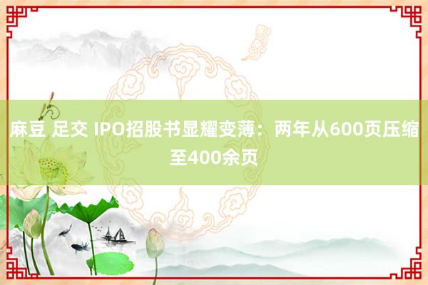 麻豆 足交 IPO招股书显耀变薄：两年从600页压缩至400余页