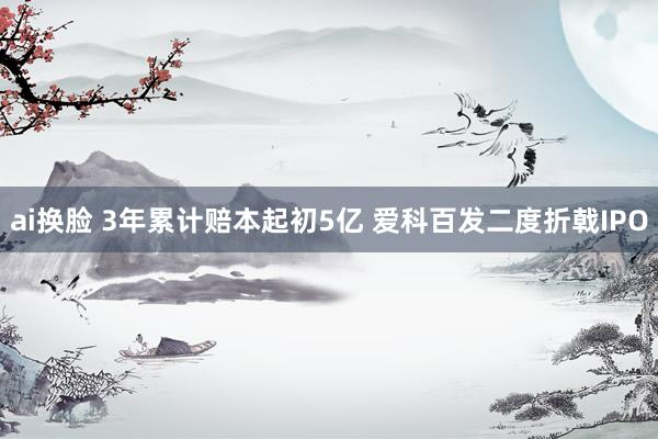 ai换脸 3年累计赔本起初5亿 爱科百发二度折戟IPO