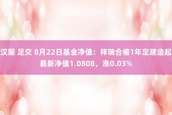 汉服 足交 8月22日基金净值：祥瑞合禧1年定建造起最新净值1.0808，涨0.03%