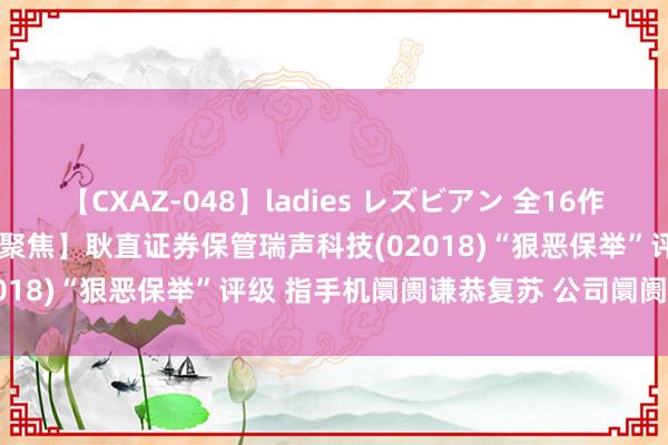 【CXAZ-048】ladies レズビアン 全16作品 PartIV 4時間 【券商聚焦】耿直证券保管瑞声科技(02018)“狠恶保举”评级 指手机阛阓谦恭复苏 公司阛阓份额扩大