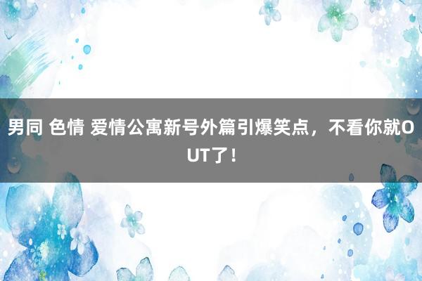 男同 色情 爱情公寓新号外篇引爆笑点，不看你就OUT了！