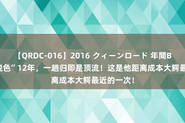 【QRDC-016】2016 クィーンロード 年間BEST10 “脱色”12年，一趟归即是顶流！这是他距离成本大鳄最近的一次！