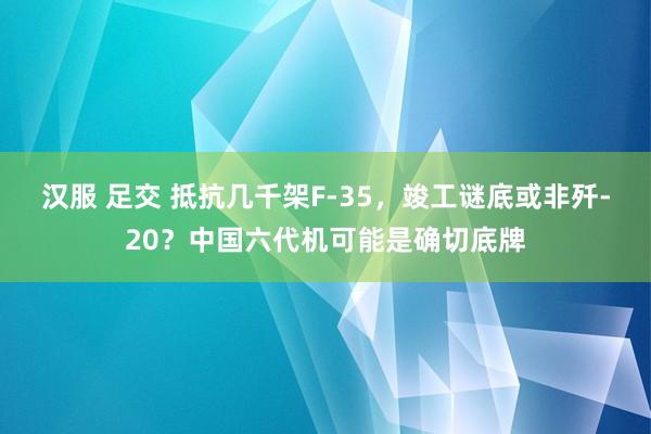 汉服 足交 抵抗几千架F-35，竣工谜底或非歼-20？中国六代机可能是确切底牌