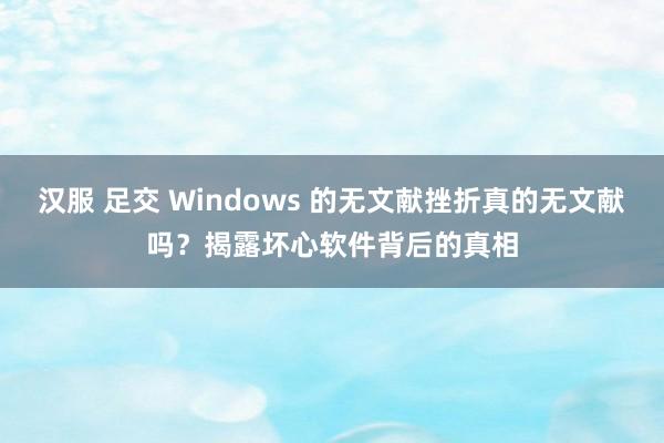 汉服 足交 Windows 的无文献挫折真的无文献吗？揭露坏心软件背后的真相