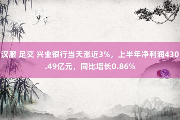 汉服 足交 兴业银行当天涨近3%，上半年净利润430.49亿元，同比增长0.86%