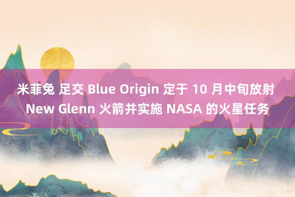 米菲兔 足交 Blue Origin 定于 10 月中旬放射 New Glenn 火箭并实施 NASA 的火星任务