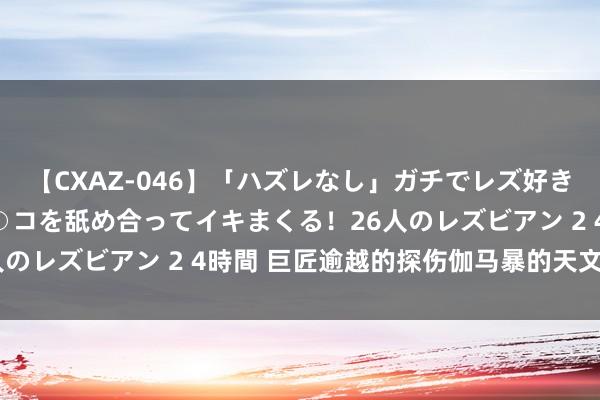 【CXAZ-046】「ハズレなし」ガチでレズ好きなお姉さんたちがオマ○コを舐め合ってイキまくる！26人のレズビアン 2 4時間 巨匠逾越的探伤伽马暴的天文卫星