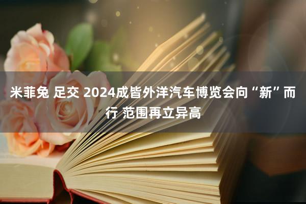 米菲兔 足交 2024成皆外洋汽车博览会向“新”而行 范围再立异高