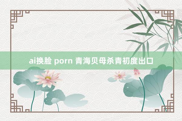 ai换脸 porn 青海贝母杀青初度出口