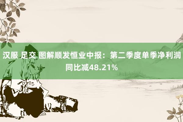 汉服 足交 图解顺发恒业中报：第二季度单季净利润同比减48.21%