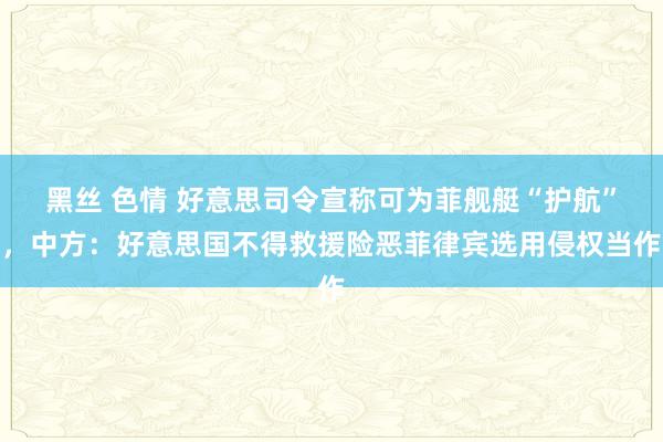 黑丝 色情 好意思司令宣称可为菲舰艇“护航”，中方：好意思国不得救援险恶菲律宾选用侵权当作