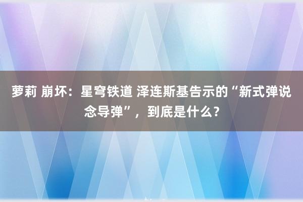 萝莉 崩坏：星穹铁道 泽连斯基告示的“新式弹说念导弹”，到底是什么？