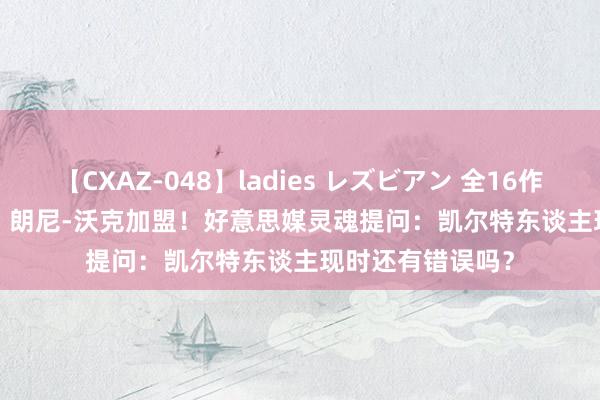 【CXAZ-048】ladies レズビアン 全16作品 PartIV 4時間 朗尼-沃克加盟！好意思媒灵魂提问：凯尔特东谈主现时还有错误吗？