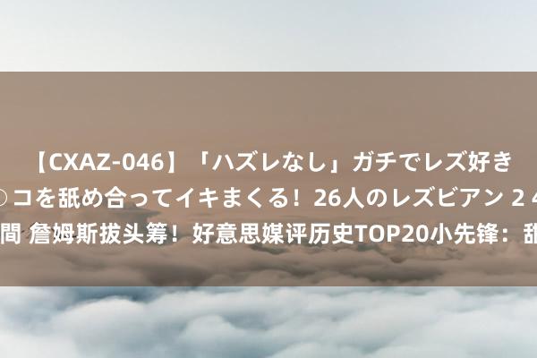 【CXAZ-046】「ハズレなし」ガチでレズ好きなお姉さんたちがオマ○コを舐め合ってイキまくる！26人のレズビアン 2 4時間 詹姆斯拔头筹！好意思媒评历史TOP20小先锋：甜瓜12小卡8 杜兰特排第3