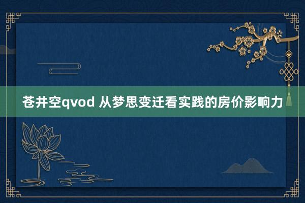 苍井空qvod 从梦思变迁看实践的房价影响力