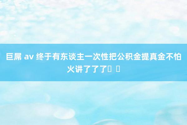 巨屌 av 终于有东谈主一次性把公积金提真金不怕火讲了了了❗️