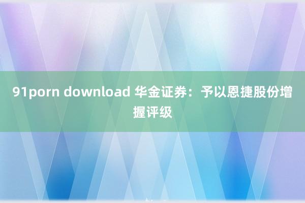 91porn download 华金证券：予以恩捷股份增握评级