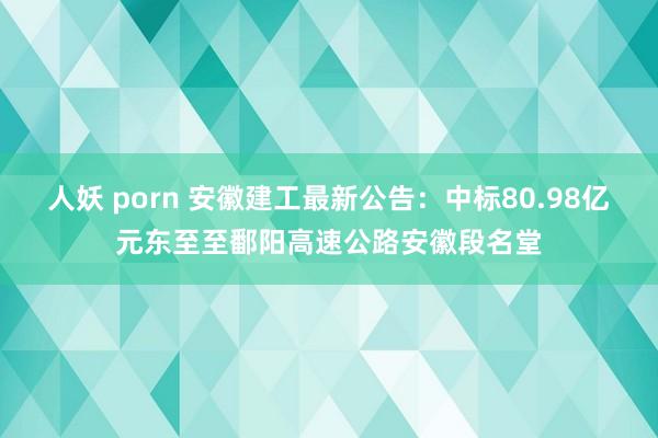 人妖 porn 安徽建工最新公告：中标80.98亿元东至至鄱阳高速公路安徽段名堂