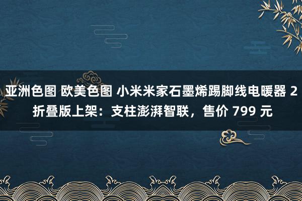 亚洲色图 欧美色图 小米米家石墨烯踢脚线电暖器 2 折叠版上架：支柱澎湃智联，售价 799 元