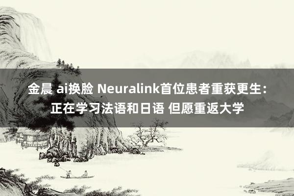 金晨 ai换脸 Neuralink首位患者重获更生：正在学习法语和日语 但愿重返大学