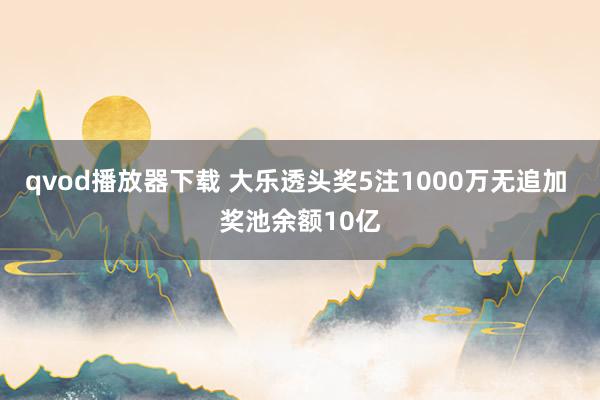 qvod播放器下载 大乐透头奖5注1000万无追加 奖池余额10亿