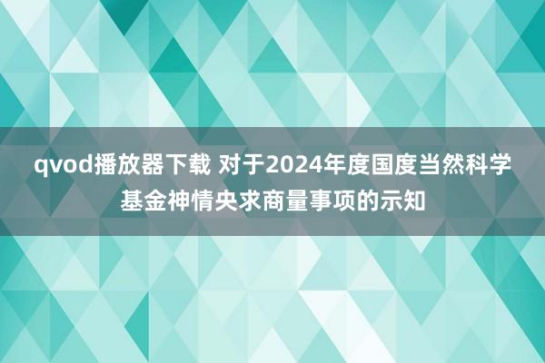 qvod播放器下载 对于2024年度国度当然科学基金神情央求商量事项的示知