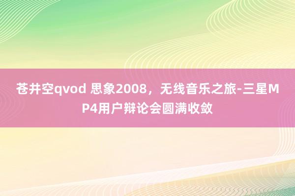 苍井空qvod 思象2008，无线音乐之旅-三星MP4用户辩论会圆满收敛