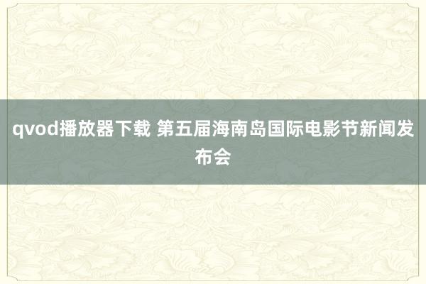 qvod播放器下载 第五届海南岛国际电影节新闻发布会