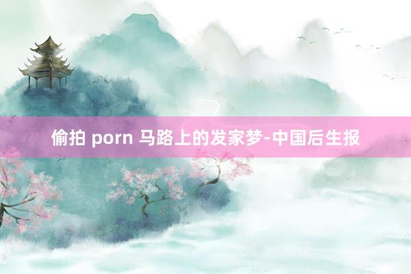 偷拍 porn 马路上的发家梦-中国后生报