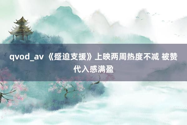 qvod_av 《蹙迫支援》上映两周热度不减 被赞代入感满盈